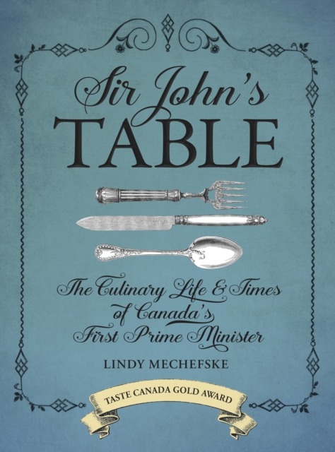 Sir John's Table The Culinary Life and Times of Canada's First Prime Minister
