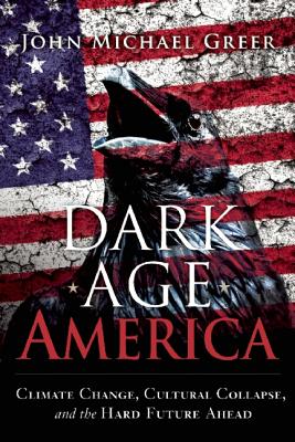 Dark Age America Climate Change, Cultural Collapse, and the Hard Future Ahead