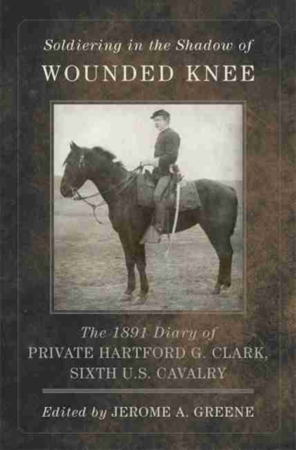 Soldiering in the Shadow of Wounded Knee The 1891 Diary of Private Hartford G. Clark, Sixth U.S. Cavalry