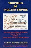 Trophies of War and Empire The Archival Heritage of Ukraine, World War II, and the International Politics of Restitution