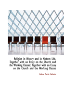 Religion in History and in Modern Life, Together with an Essay on the Church and the Working Classes 
