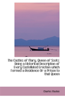 Castles of Mary, Queen of Scots Being a Historical Description