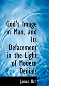 God's Image in Man, and Its Defacement in the Light of Modern Denials 