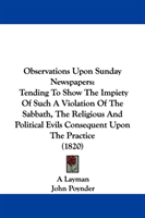 Observations Upon Sunday Newspapers Tending To Show The Impiety Of Such A Violation Of The Sabbath, The Religious And Political Evils