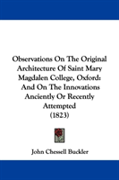 Observations On The Original Architecture Of Saint Mary Magdalen College, Oxford And On The Innovations Ancient