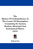 History Of Godmanchester, In The County Of Huntingdon Comprising Its Ancient, Modern