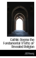 Cathlic Dogma the Fundamental Truths of Revealed Religion 