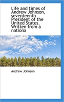 Life and Times of Andrew Johnson, Seventeenth President of the United States. Written from a Nationa 