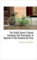 Orchid Grower's Manual Containing Brief Descriptions of Upwards of Four Hundred and Forty 
