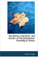 History, Character, and Results, of the Westminster Assembly of Divines 