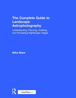 Complete Guide to Landscape Astrophotography Understanding, Planning, Creating, and Processing Nightscape Images