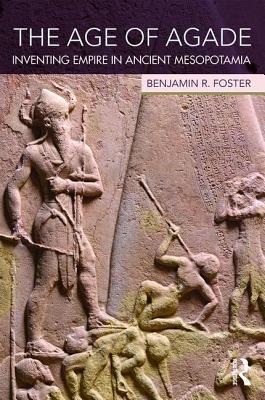 Age of Agade Inventing Empire in Ancient Mesopotamia
