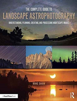 Complete Guide to Landscape Astrophotography Understanding, Planning, Creating, and Processing Nightscape Images