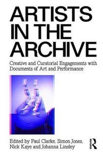 Artists in the Archive Creative and Curatorial Engagements with Documents of Art and Performance