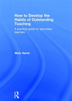 How to Develop the Habits of Outstanding Teaching A practical guide for secondary teachers