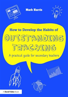 How to Develop the Habits of Outstanding Teaching A practical guide for secondary teachers