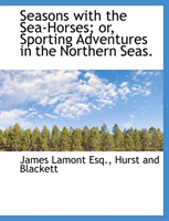 Seasons with the Sea-Horses; Or, Sporting Adventures in the Northern Seas. 