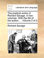 Poetical Works of Richard Savage. in Two Volumes. with the Life of the Author. ... Volume 2 of 2 