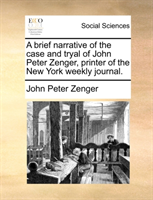Brief Narrative of the Case and Tryal of John Peter Zenger, Printer of the New York Weekly Journal. 