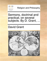 Sermons, Doctrinal and Practical, on Several Subjects. by D. Grant, ... 