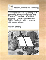 New Improvements of Planting and Gardening, Both Philosophical and Practical ... in Three Parts and a Kalendar, ... by Richard Bradley, F.R.S. the Fourth Edition, Adorn'd with