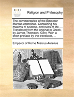Commentaries of the Emperor Marcus Antoninus. Containing His Maxims of Science, and Rules of Life. 