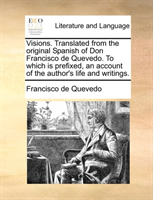 Visions. Translated from the Original Spanish of Don Francisco de Quevedo. to Which Is Prefixed, an 