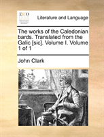 Works of the Caledonian Bards. Translated from the Galic [Sic]. Volume I. Volume 1 of 1 
