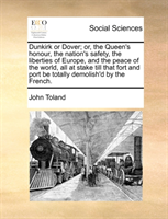 Dunkirk or Dover; Or, the Queen's Honour, the Nation's Safety, the Liberties of Europe, and the 