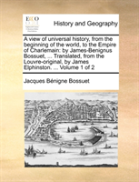 View of Universal History, from the Beginning of the World, to the Empire of Charlemain By James-Benignus Bossuet, ...