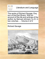 Works of Richard Savage, Esq. Son of the Earl Rivers. with an Account of the Life and Writings of 
