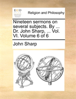 Nineteen Sermons on Several Subjects. by ... Dr. John Sharp, ... Vol. VI. Volume 6 of 6 