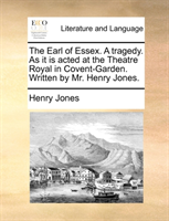 Earl of Essex. a Tragedy. as It Is Acted at the Theatre Royal in Covent-Garden. Written by Mr. Henry 