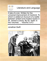 Tale of a Tub. Written for the Universal Improvement of Mankind. to Which Is Added an Account of a 