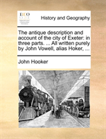 Antique Description and Account of the City of Exeter In Three Parts. ... All Writte