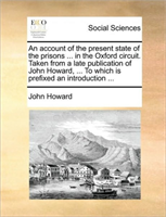 Account of the Present State of the Prisons ... in the Oxford Circuit. Taken from a Late Publication 