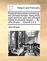 Practical Discourses Concerning the Christian Temper Being Thirty Eight Sermons Upon the Principal Heads of Practical Religion, ... by John Evans ...
