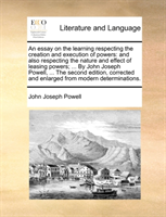 Essay on the Learning Respecting the Creation and Execution of Powers And Also Respecting the Nature and Effect of Leasing Powers; ... by John Joseph Powell, ... the