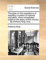 Thoughts on the expediency of adopting a system of national education, more immediately suited to ... By Anthony King, Esq. ...