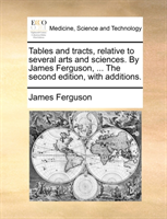 Tables and tracts, relative to several arts and sciences. By James Ferguson, ... The second edition, 
