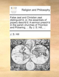 False Zeal and Christian Zeal Distinguish'd, Or, the Essentials of Popery Describ'd. a Sermon 