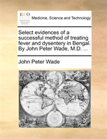 Select Evidences of a Successful Method of Treating Fever and Dysentery in Bengal. by John Peter 