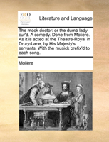 Mock Doctor Or the Dumb Lady Cur'd. a Comedy. Done from Moliere. as It Is Acted at the Theatre-Royal in