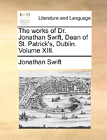 Works of Dr. Jonathan Swift, Dean of St. Patrick's, Dublin. Volume XIII. 