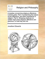 Treatise Concerning Religious Affections, in Three Parts. Part I. Concerning the Nature of the 