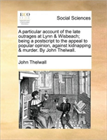 Particular Account of the Late Outrages at Lynn & Wisbeach; Being a PostScript to the Appeal to 
