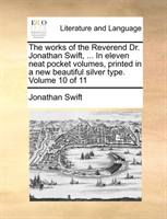 Works of the Reverend Dr. Jonathan Swift, ... in Eleven Neat Pocket Volumes, Printed in a New 