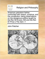 American patriotism farther confronted with reason, scripture, and the constitution being observations on the dangerous politics taught by the Rev Mr Evans, MA and the Rev Dr Price s