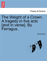 Weight of a Crown. a Tragedy in Five Acts [And in Verse]. by Ferragus. 