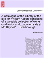 Catalogue of the Library of the Late Mr. William Abbott, Consisting of a Valuable Collection of 